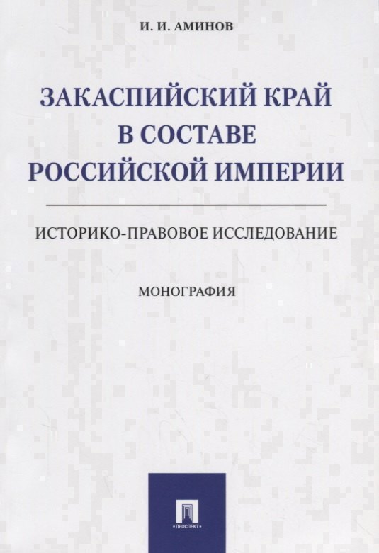 Илья Исакович Аминов Закаспийский край в составе Российской империи (историко-правовое исследование). Монография